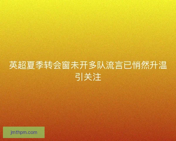 英超夏季转会窗未开多队流言已悄然升温引关注