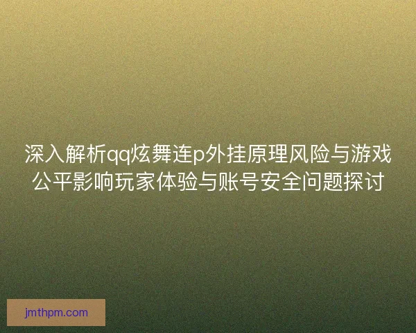 深入解析qq炫舞连p外挂原理风险与游戏公平影响玩家体验与账号安全问题探讨