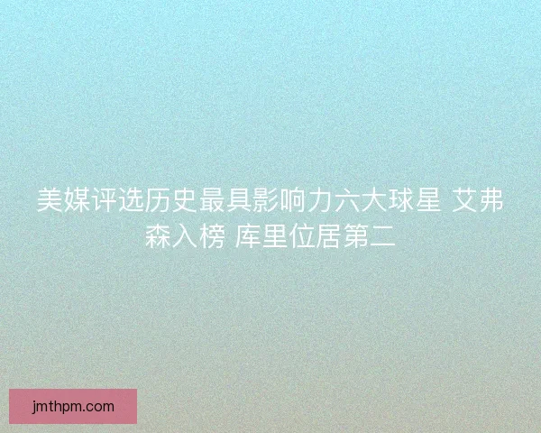 美媒评选历史最具影响力六大球星 艾弗森入榜 库里位居第二