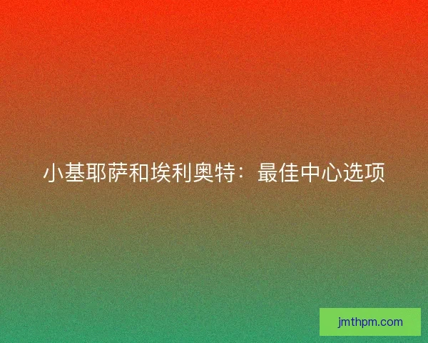 小基耶萨和埃利奥特：最佳中心选项